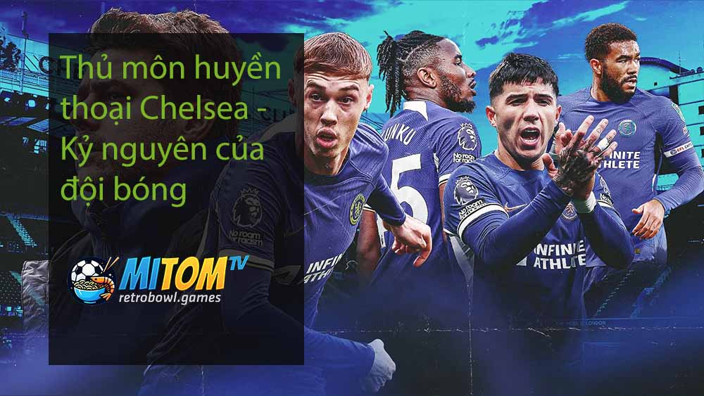 Thủ môn huyền thoại Chelsea - Kỷ nguyên của đội bóng